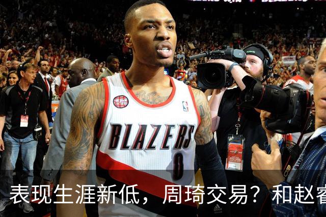 表现生涯新低，周琦交易？和赵睿互动，谁注意他表态，去向曝光